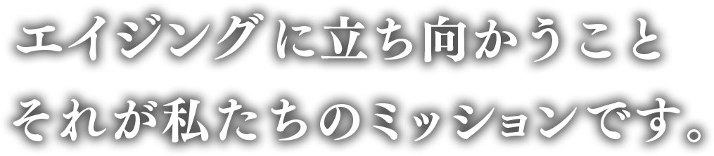 エイジングに立ち向かう。それが私たちのミッションです